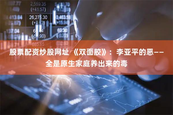 股票配资炒股网址 《双面胶》：李亚平的恶——全是原生家庭养出来的毒