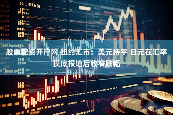 股票配资开户网 纽约汇市：美元持平 日元在汇率摸底报道后收窄跌幅