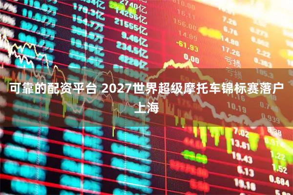 可靠的配资平台 2027世界超级摩托车锦标赛落户上海